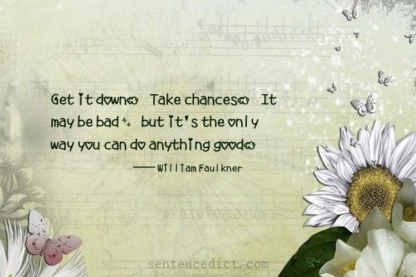 Good sentence's beautiful picture_Get it down. Take chances. It may be bad, but it's the only way you can do anything good.