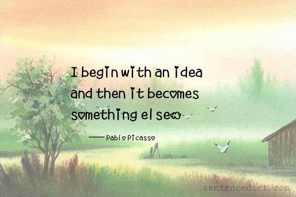 Good sentence's beautiful picture_I begin with an idea and then it becomes something else.