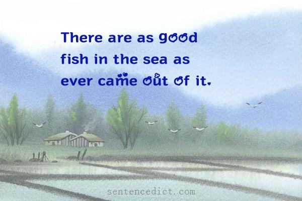 Good sentence's beautiful picture_There are as good fish in the sea as ever came out of it.