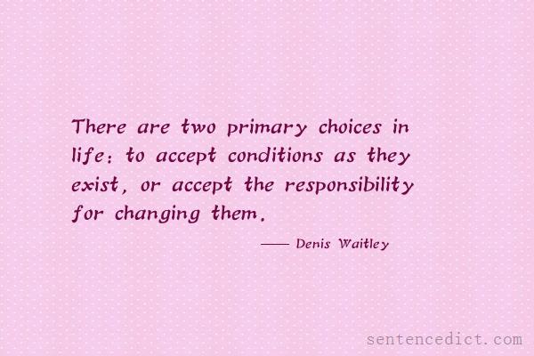 Good sentence's beautiful picture_There are two primary choices in life: to accept conditions as they exist, or accept the responsibility for changing them.