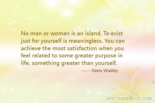 Good sentence's beautiful picture_No man or woman is an island. To exist just for yourself is meaningless. You can achieve the most satisfaction when you feel related to some greater purpose in life, something greater than yourself.