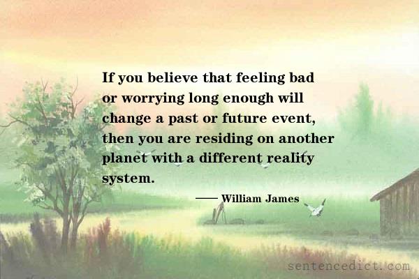 Good sentence's beautiful picture_If you believe that feeling bad or worrying long enough will change a past or future event, then you are residing on another planet with a different reality system.
