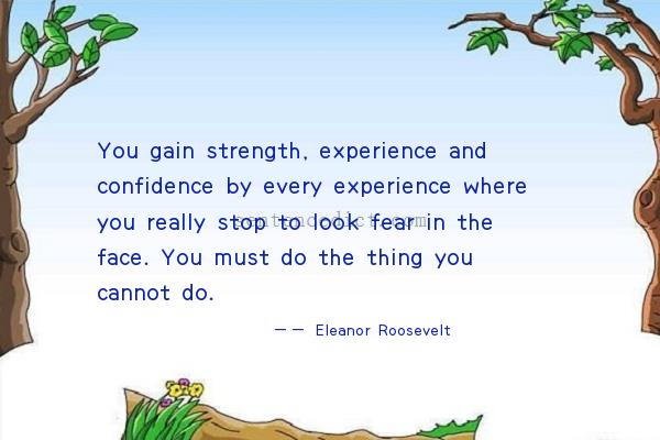 Good sentence's beautiful picture_You gain strength, experience and confidence by every experience where you really stop to look fear in the face. You must do the thing you cannot do.