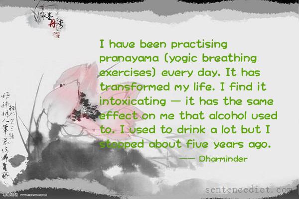 Good sentence's beautiful picture_I have been practising pranayama [yogic breathing exercises] every day. It has transformed my life. I find it intoxicating — it has the same effect on me that alcohol used to. I used to drink a lot but I stopped about five years ago.