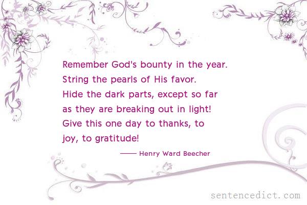 Good sentence's beautiful picture_Remember God's bounty in the year. String the pearls of His favor. Hide the dark parts, except so far as they are breaking out in light! Give this one day to thanks, to joy, to gratitude!