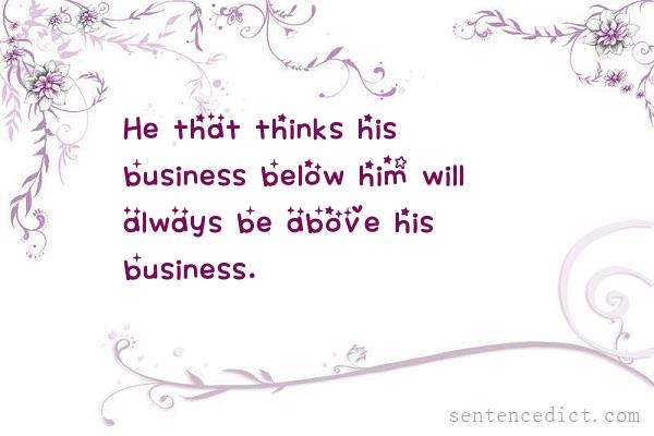 Good sentence's beautiful picture_He that thinks his business below him will always be above his business.