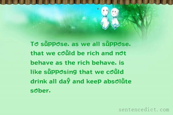 Good sentence's beautiful picture_To suppose, as we all suppose, that we could be rich and not behave as the rich behave, is like supposing that we could drink all day and keep absolute sober.