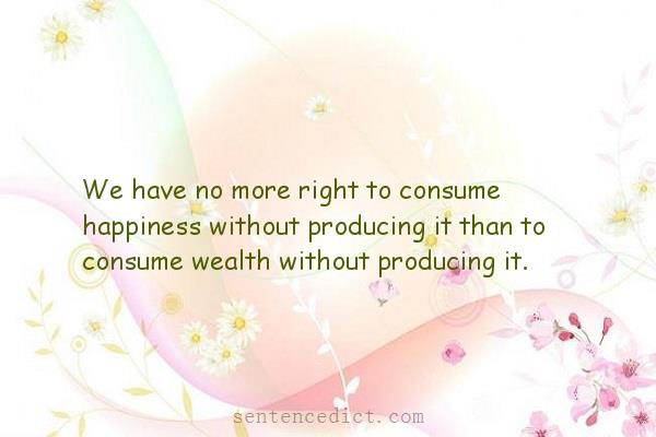 Good sentence's beautiful picture_We have no more right to consume happiness without producing it than to consume wealth without producing it.