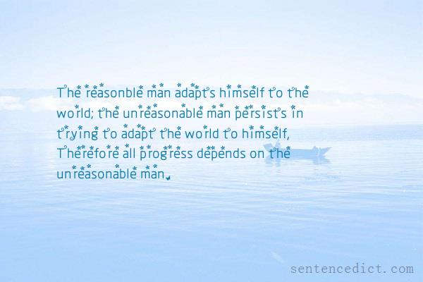 Good sentence's beautiful picture_The reasonble man adapts himself to the world; the unreasonable man persists in trying to adapt the world to himself, Therefore all progress depends on the unreasonable man.