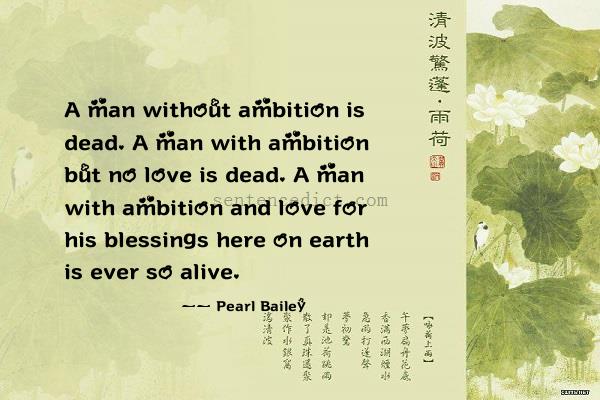 Good sentence's beautiful picture_A man without ambition is dead. A man with ambition but no love is dead. A man with ambition and love for his blessings here on earth is ever so alive.