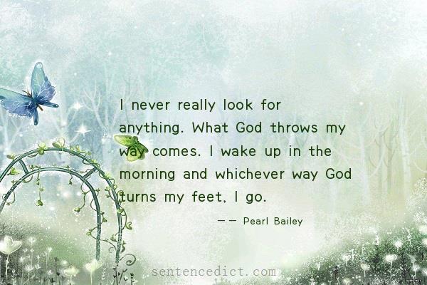 Good sentence's beautiful picture_I never really look for anything. What God throws my way comes. I wake up in the morning and whichever way God turns my feet, I go.