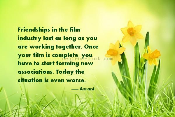 Good sentence's beautiful picture_Friendships in the film industry last as long as you are working together. Once your film is complete, you have to start forming new associations. Today the situation is even worse.