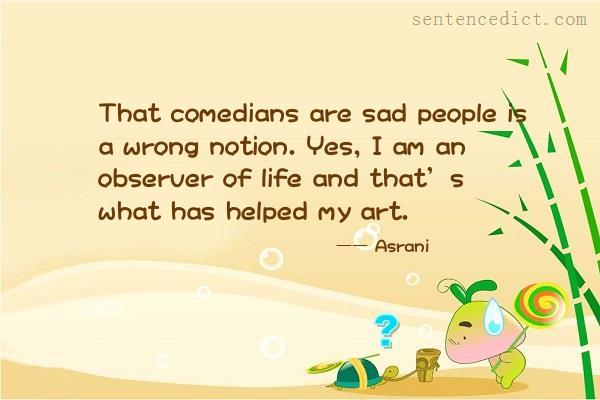 Good sentence's beautiful picture_That comedians are sad people is a wrong notion. Yes, I am an observer of life and that’s what has helped my art.