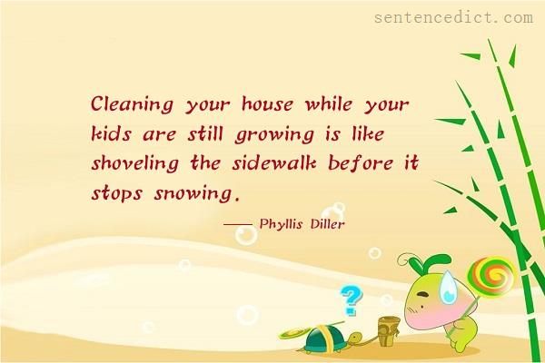 Good sentence's beautiful picture_Cleaning your house while your kids are still growing is like shoveling the sidewalk before it stops snowing.