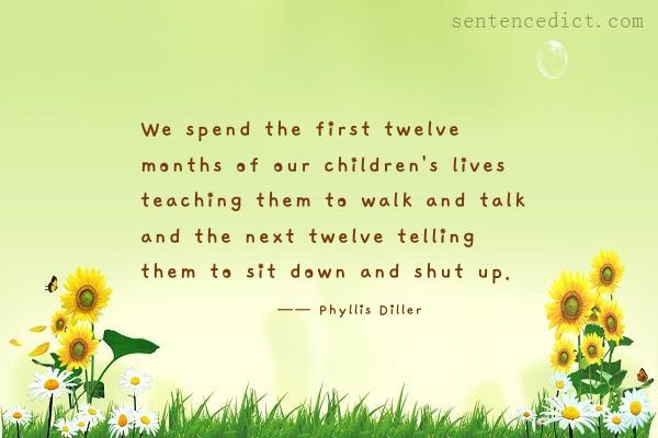 Good sentence's beautiful picture_We spend the first twelve months of our children's lives teaching them to walk and talk and the next twelve telling them to sit down and shut up.