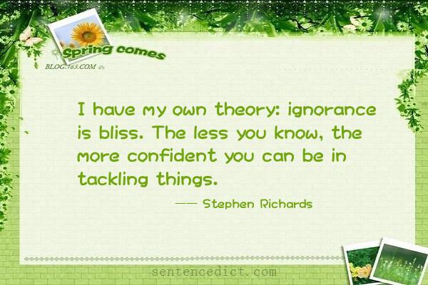 Good Sentence Appreciation I Have My Own Theory Ignorance Is Bliss The Less You Know The More Confident You Can Be In Tackling Things