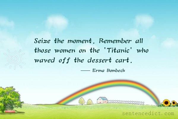 Good sentence's beautiful picture_Seize the moment. Remember all those women on the 'Titanic' who waved off the dessert cart.