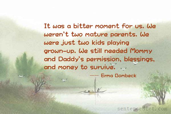Good sentence's beautiful picture_It was a bitter moment for us. We weren't two mature parents. We were just two kids playing grown-up. We still needed Mommy and Daddy's permission, blessings, and money to survive.