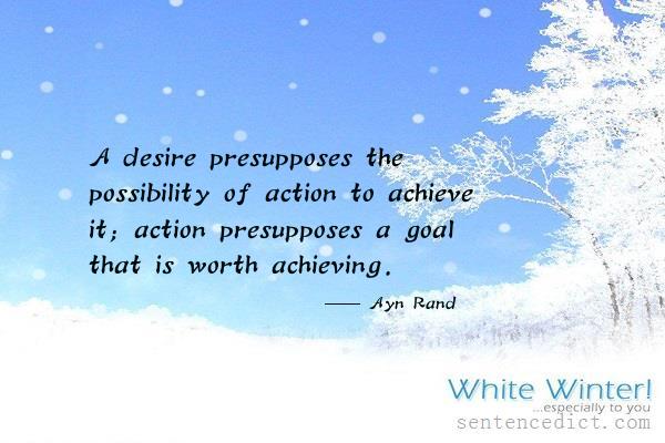 Good sentence's beautiful picture_A desire presupposes the possibility of action to achieve it; action presupposes a goal that is worth achieving.