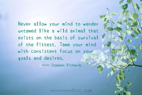 Good sentence's beautiful picture_Never allow your mind to wander untamed like a wild animal that exists on the basis of survival of the fittest. Tame your mind with consistent focus on your goals and desires.