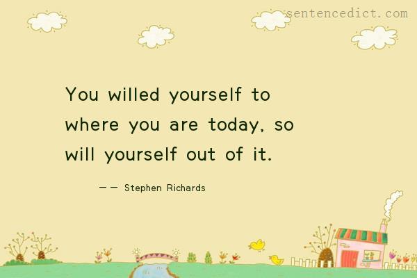 Good sentence's beautiful picture_You willed yourself to where you are today, so will yourself out of it.