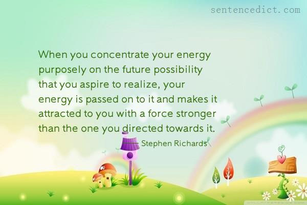 Good sentence's beautiful picture_When you concentrate your energy purposely on the future possibility that you aspire to realize, your energy is passed on to it and makes it attracted to you with a force stronger than the one you directed towards it.