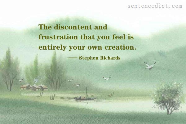 Good sentence's beautiful picture_The discontent and frustration that you feel is entirely your own creation.