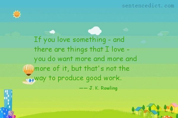 Good sentence's beautiful picture_If you love something - and there are things that I love - you do want more and more and more of it, but that's not the way to produce good work.