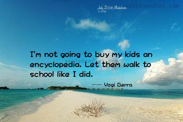 Good sentence's beautiful picture_I'm not going to buy my kids an encyclopedia. Let them walk to school like I did.