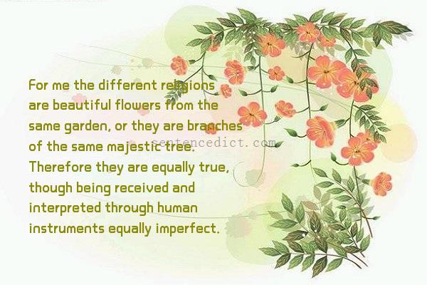 Good sentence's beautiful picture_For me the different religions are beautiful flowers from the same garden, or they are branches of the same majestic tree. Therefore they are equally true, though being received and interpreted through human instruments equally imperfect.