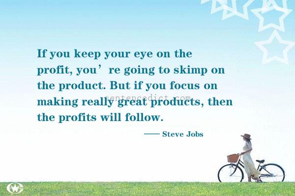 Good sentence's beautiful picture_If you keep your eye on the profit, you’re going to skimp on the product. But if you focus on making really great products, then the profits will follow.