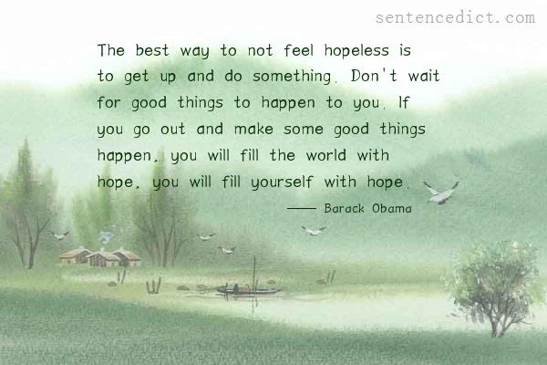 Good sentence's beautiful picture_The best way to not feel hopeless is to get up and do something. Don't wait for good things to happen to you. If you go out and make some good things happen, you will fill the world with hope, you will fill yourself with hope.