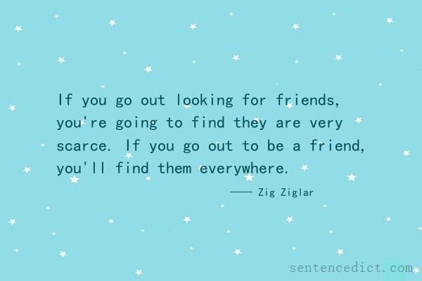 Good sentence's beautiful picture_If you go out looking for friends, you're going to find they are very scarce. If you go out to be a friend, you'll find them everywhere.