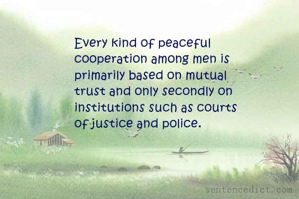 Good sentence's beautiful picture_Every kind of peaceful cooperation among men is primarily based on mutual trust and only secondly on institutions such as courts of justice and police.