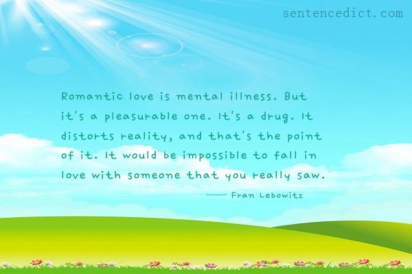 Good sentence's beautiful picture_Romantic love is mental illness. But it's a pleasurable one. It's a drug. It distorts reality, and that's the point of it. It would be impossible to fall in love with someone that you really saw.