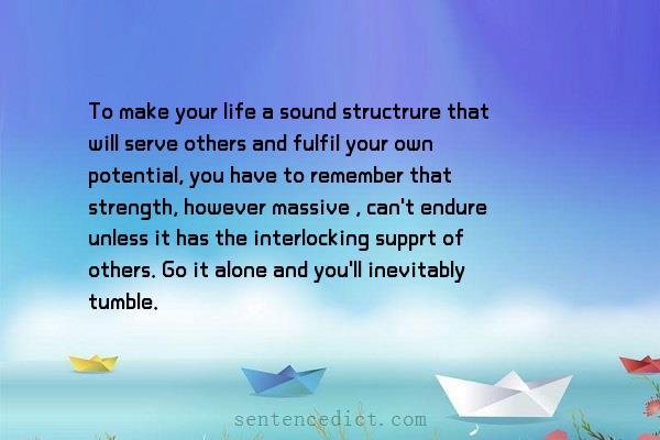 Good sentence's beautiful picture_To make your life a sound structrure that will serve others and fulfil your own potential, you have to remember that strength, however massive , can't endure unless it has the interlocking supprt of others. Go it alone and you'll inevitably tumble.