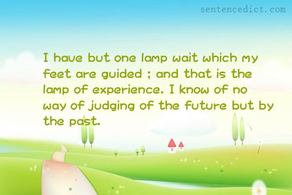 Good sentence's beautiful picture_I have but one lamp wait which my feet are guided ; and that is the lamp of experience. I know of no way of judging of the future but by the past.