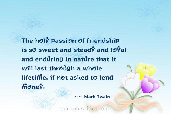 Good sentence's beautiful picture_The holy passion of friendship is so sweet and steady and loyal and enduring in nature that it will last through a whole lifetime, if not asked to lend money.