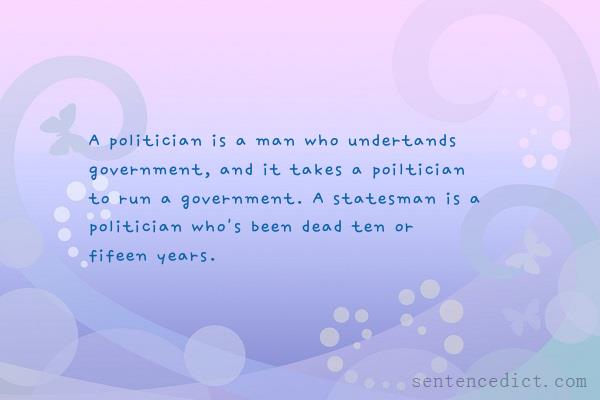 Good sentence's beautiful picture_A politician is a man who undertands government, and it takes a poiltician to run a government. A statesman is a politician who's been dead ten or fifeen years.