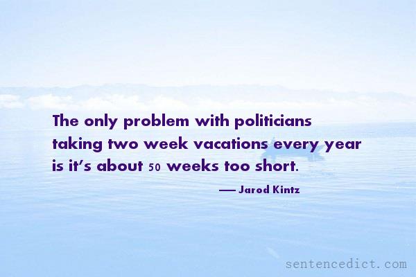 Good sentence's beautiful picture_The only problem with politicians taking two week vacations every year is it’s about 50 weeks too short.