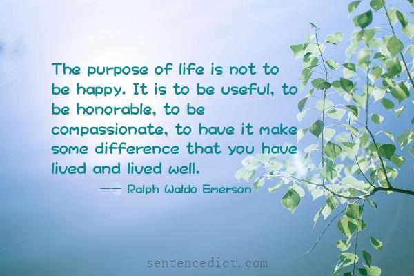 Good Sentence appreciation - The purpose of life is not to be happy. It is  to be useful, to be honorable, to be compassionate, to have it make some  difference that you