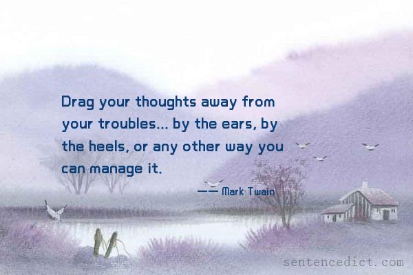 Good sentence's beautiful picture_Drag your thoughts away from your troubles... by the ears, by the heels, or any other way you can manage it.