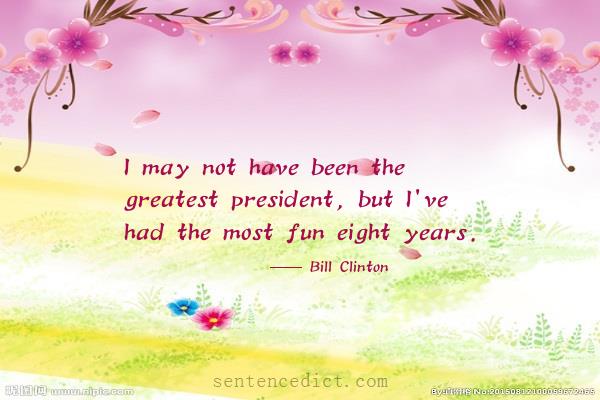 Good sentence's beautiful picture_I may not have been the greatest president, but I've had the most fun eight years.