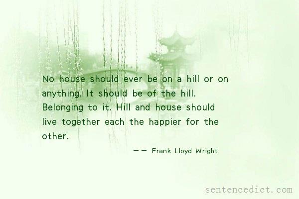 Good sentence's beautiful picture_No house should ever be on a hill or on anything. It should be of the hill. Belonging to it. Hill and house should live together each the happier for the other.