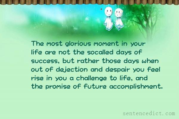 Good sentence's beautiful picture_The most glorious moment in your life are not the socalled days of success, but rather those days when out of dejection and despair you feel rise in you a challenge to life, and the promise of future accomplishment.