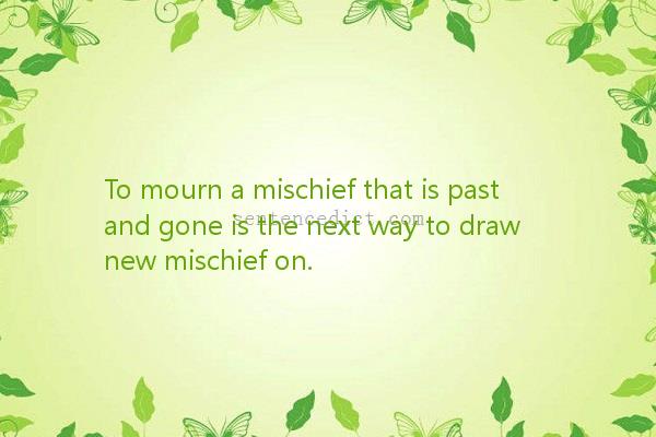 Good sentence's beautiful picture_To mourn a mischief that is past and gone is the next way to draw new mischief on.