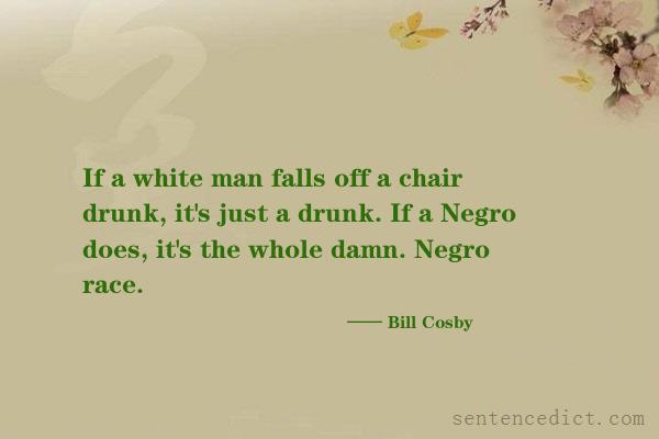 Good sentence's beautiful picture_If a white man falls off a chair drunk, it's just a drunk. If a Negro does, it's the whole damn. Negro race.
