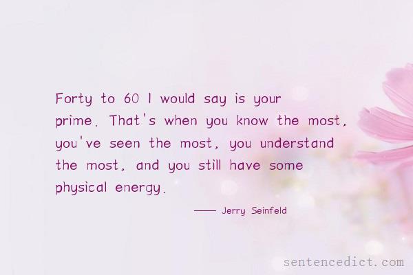Good sentence's beautiful picture_Forty to 60 I would say is your prime. That's when you know the most, you've seen the most, you understand the most, and you still have some physical energy.