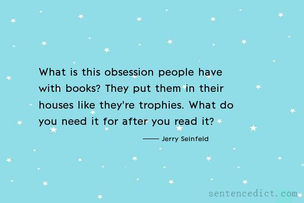 Good sentence's beautiful picture_What is this obsession people have with books? They put them in their houses like they're trophies. What do you need it for after you read it?
