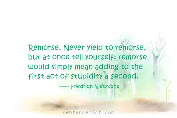 Good sentence's beautiful picture_Remorse. Never yield to remorse, but at once tell yourself: remorse would simply mean adding to the first act of stupidity a second.